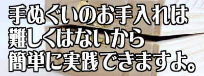 手ぬぐいのお手入れは難しくないから簡単にできますよ。