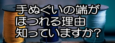 手ぬぐいの端がほつれる理由 知っていますか？