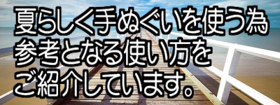 夏らしく手ぬぐいを使う為 参考となる使い方をご紹介しています。