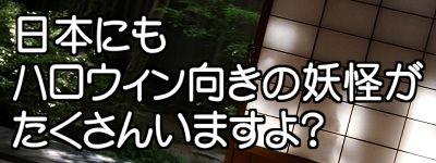 日本にもハロウィン向きの妖怪がたくさんいますよ？