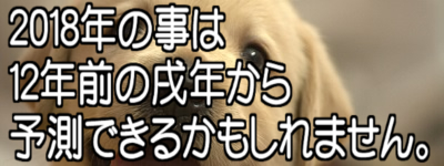 ２０１８年の事は１２年前の戌年から予測できるかもしれません。